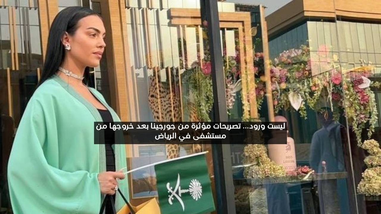 ليست ورد.. تصريحات مؤثرة من جورجينا بعد خروجها من مستشفى في الرياض