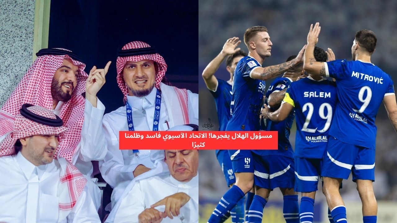 مسؤول الهلال يفجرها! الاتحاد الآسيوي فاسد وظلمنا كثيرا