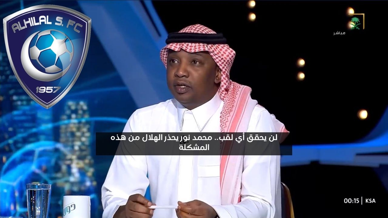 لن يحقق أي لقب.. محمد نور يحذر الهلال من هذه المشكلة