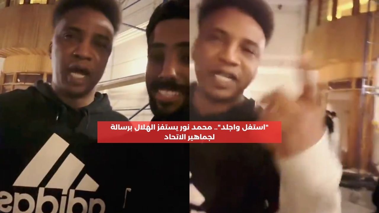 “استغل واجلد”.. محمد نور يستفز الهلال برسالة لجماهير الاتحاد