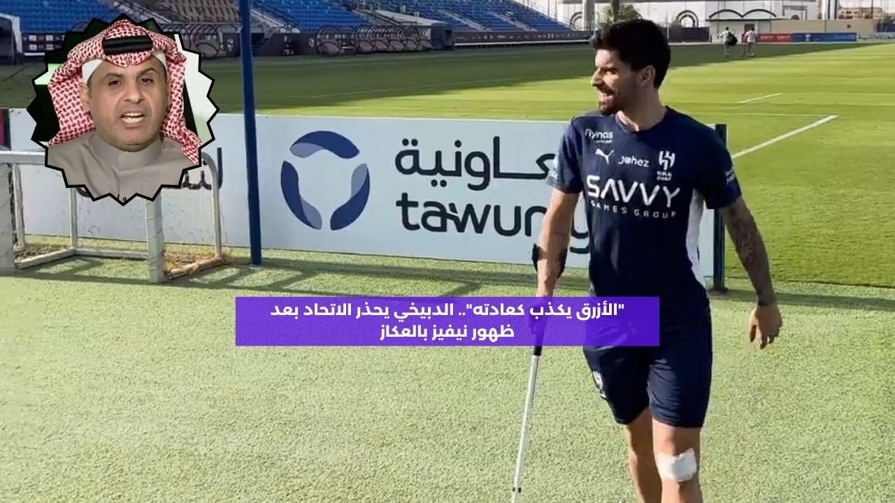 “الأزرق يكذب كعادته”.. الدبيخي يحذر الاتحاد بعد ظهور نيفيز بالعكاز