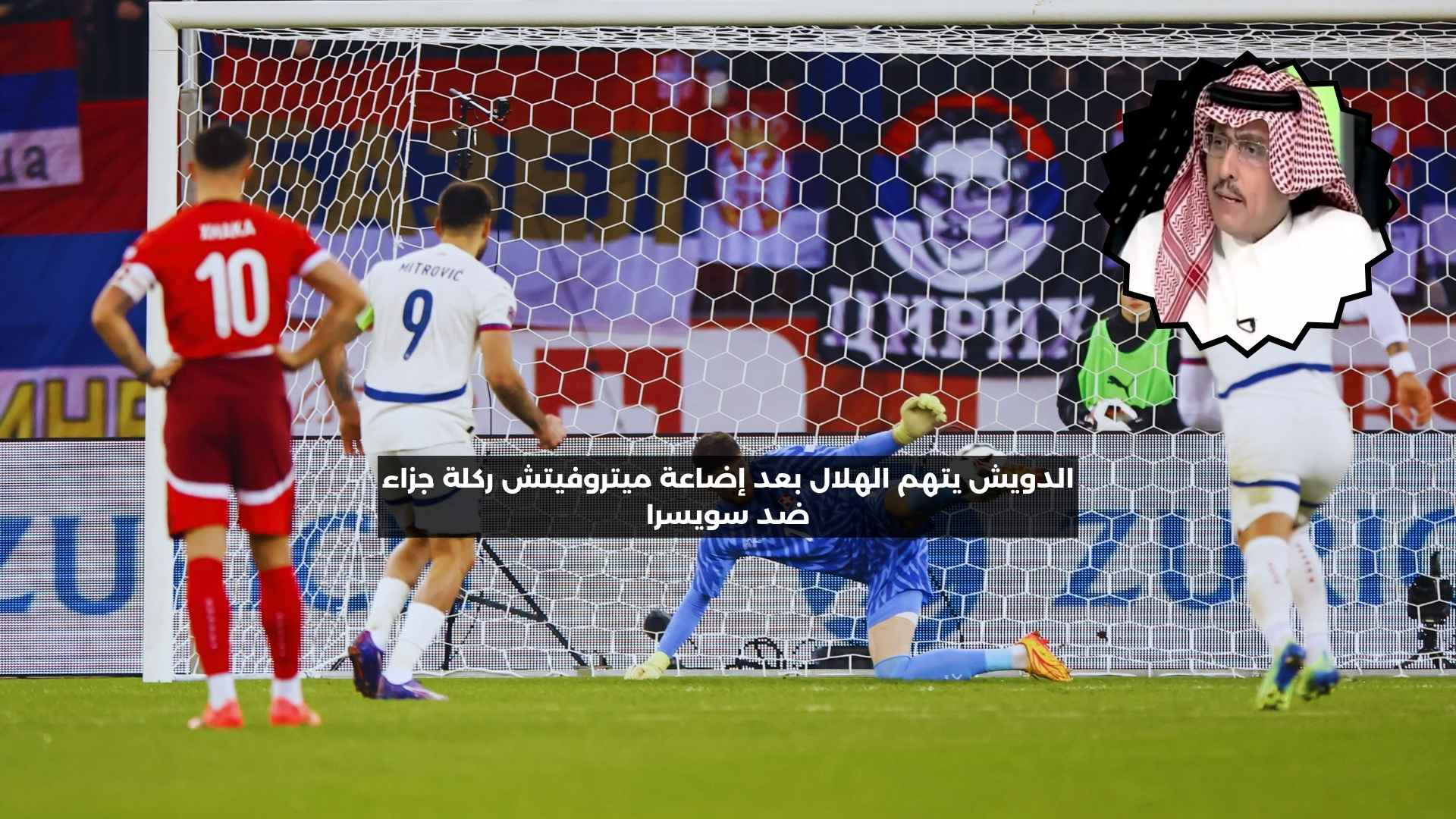 الدويش يتهم الهلال بعد إضاعة ميتروفيتش ركلة جزاء ضد سويسرا