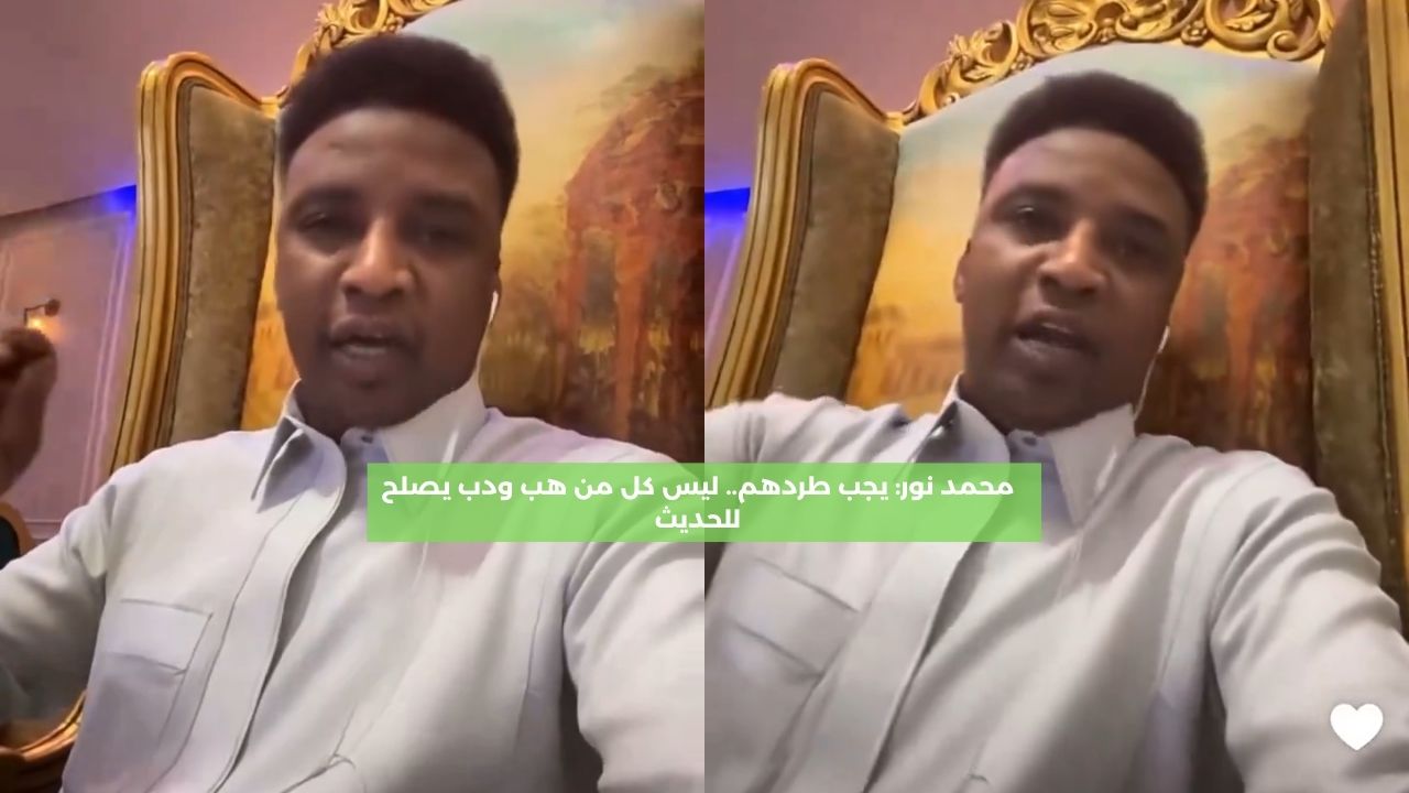 محمد نور: يجب طردهم.. ليس كل من هب ودب يصلح للحديث