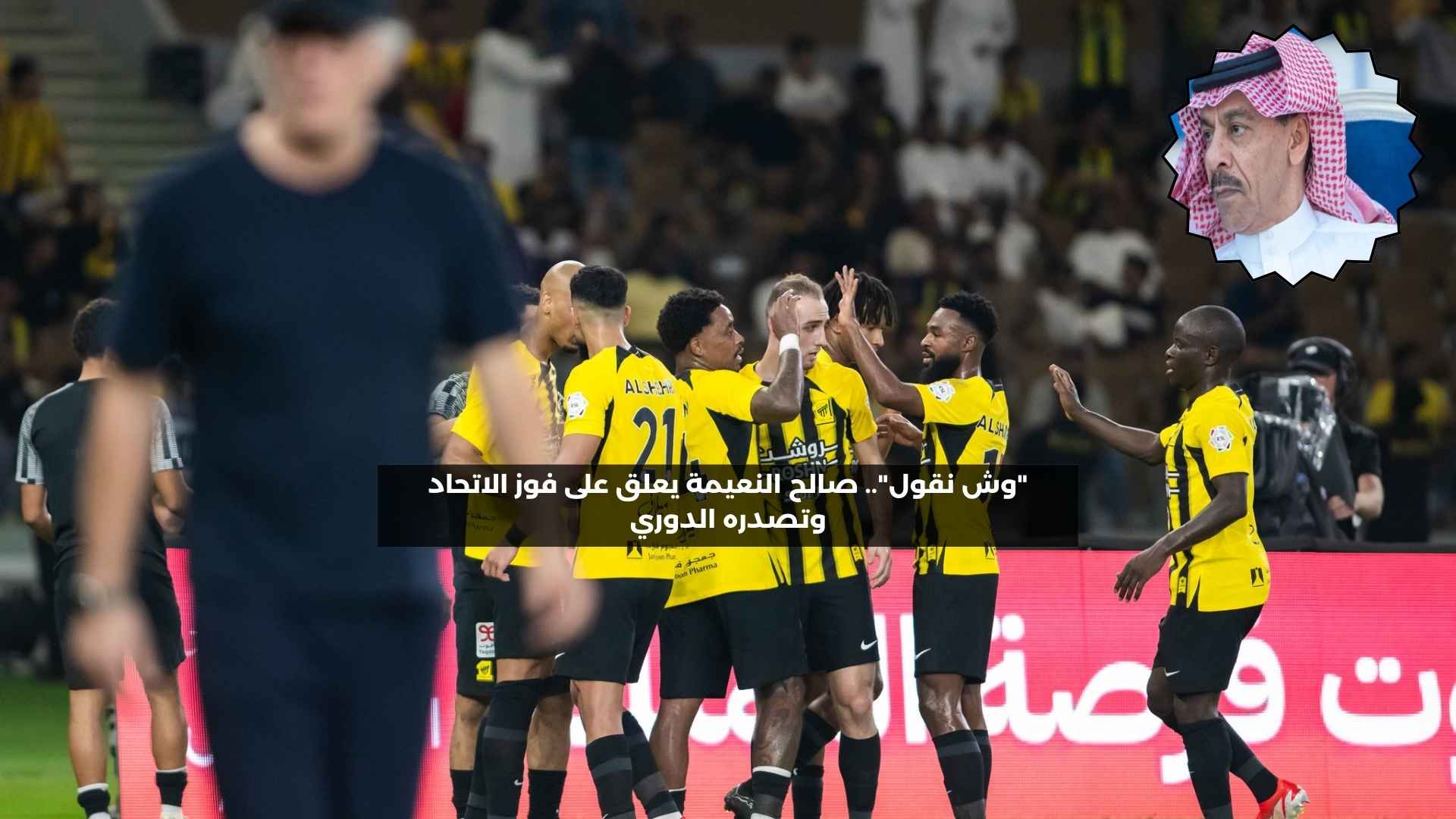 “وش نقول”.. صالح النعيمة يعلق على انتصار الاتحاد وتصدره للدوري