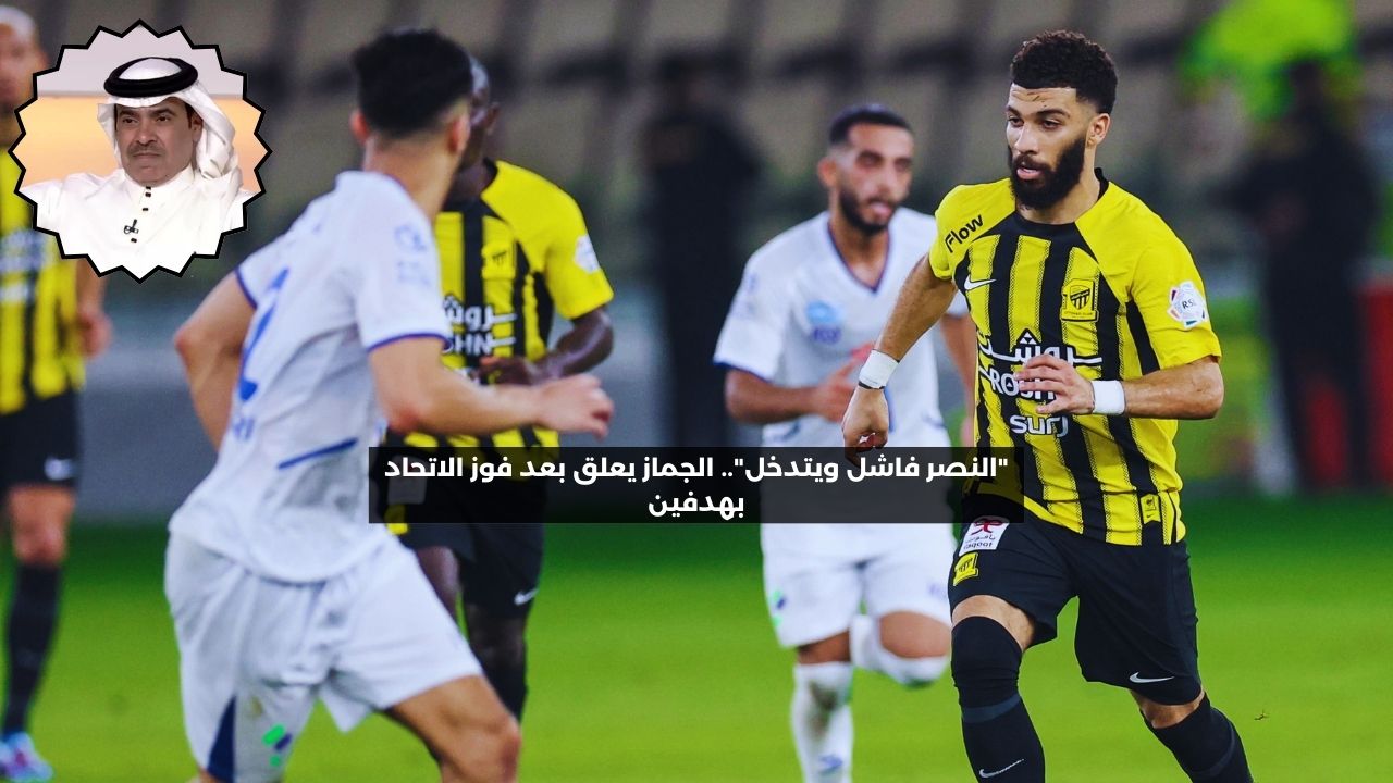 “النصر فاشل ويتدخل”.. الجماز يعلق بعد فوز الاتحاد بهدفين