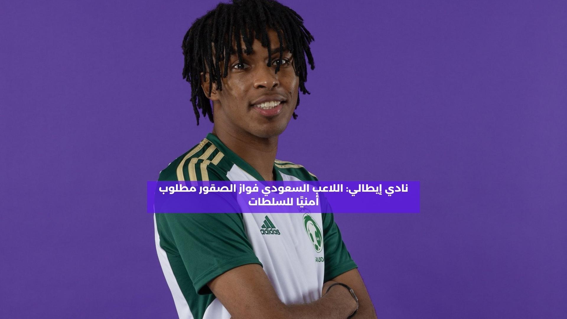 نادي إيطالي: اللاعب السعودي فواز الصقور مطلوب أمنيًا للسلطات