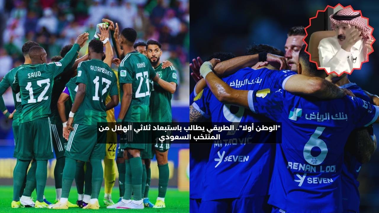 “الوطن أولا”.. الطريقي يطالب باستبعاد ثلاثي الهلال من المنتخب السعودي