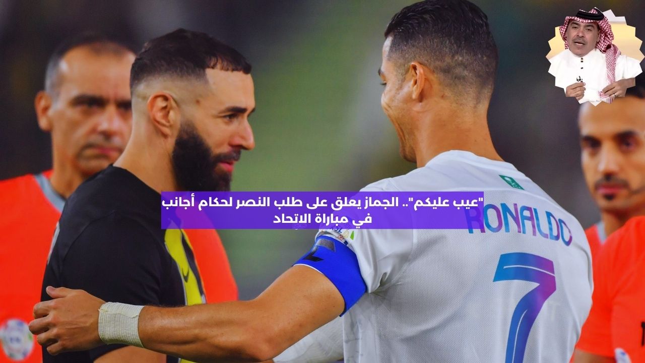 “عيب عليكم”.. الجماز يعلق على طلب النصر لحكام أجانب في مباراة الاتحاد