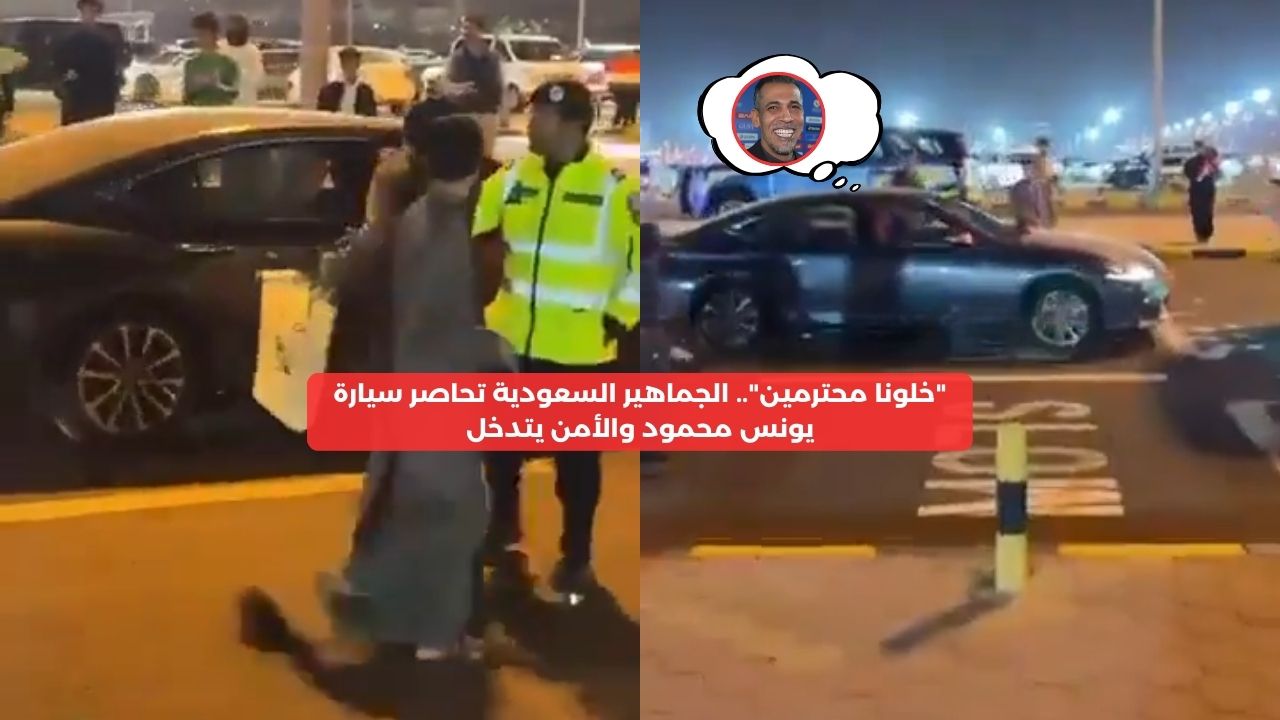 “خلونا محترمين”.. جماهير السعودية تحاصر سيارة يونس محمود والأمن يتدخل