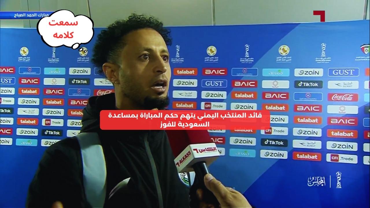 قائد المنتخب اليمني يتهم حكم المباراة بمساعدة السعودية للفوز