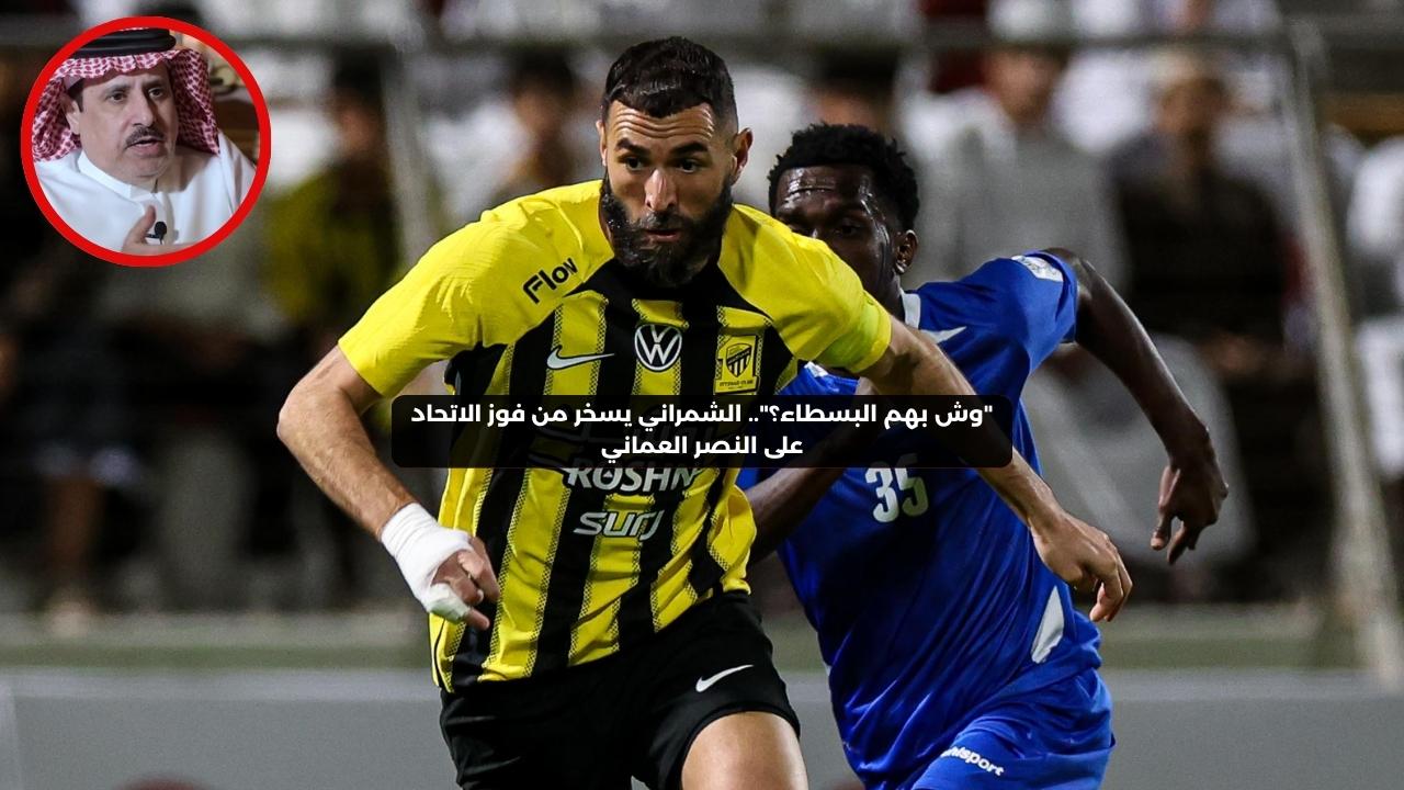 “وش بهم البسطاء؟”.. الشمراني يسخر من فوز الاتحاد على النصر العماني