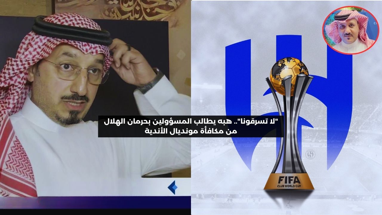 “لا تسرقونا”.. هبه يطالب المسؤولين بحرمان الهلال من مكافأة مونديال الأندية