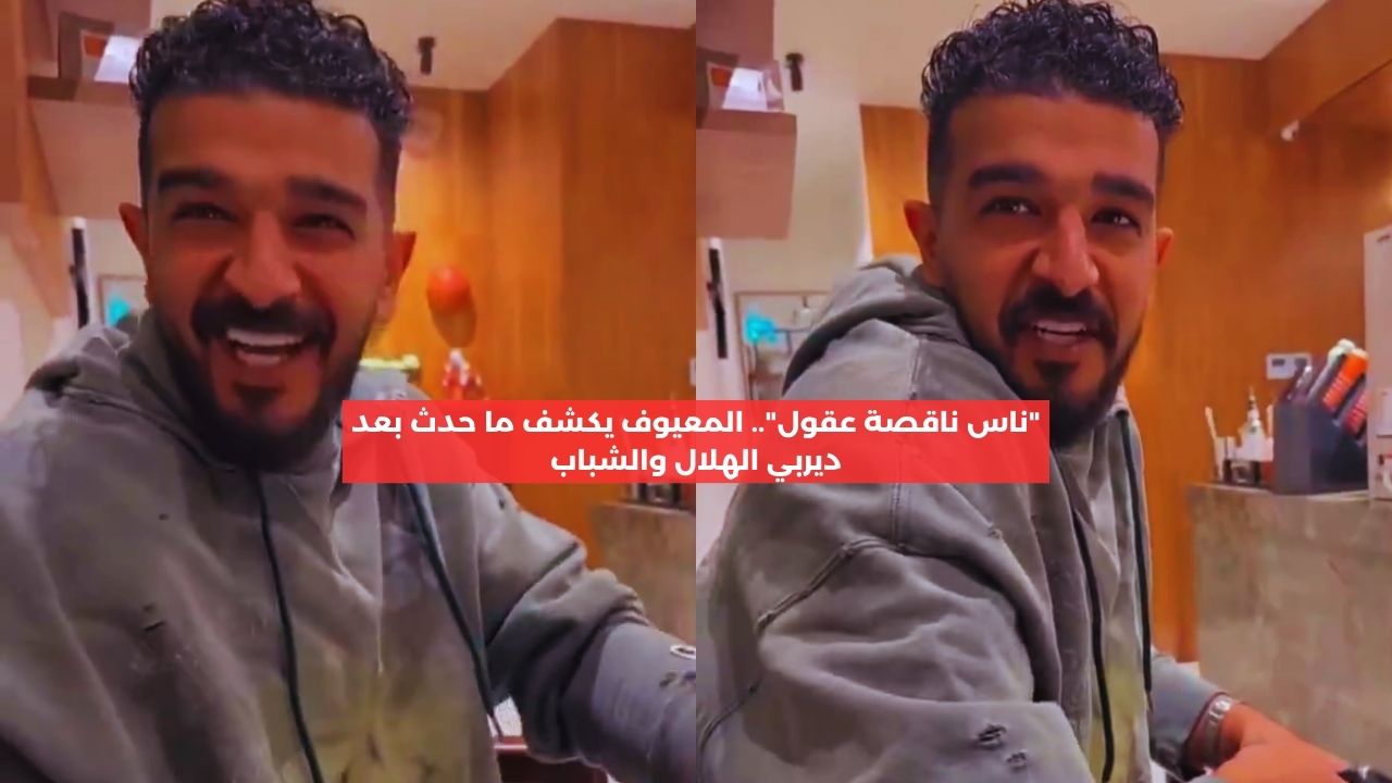 “ناقصة عقول”.. المعيوف يكشف ما حصل بعد ديربي الهلال والشباب