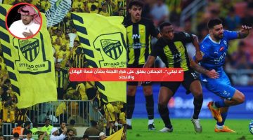 “لا تبكي”.. الجحلان يعلق على قرار اللجنة بشأن قمة الهلال والاتحاد