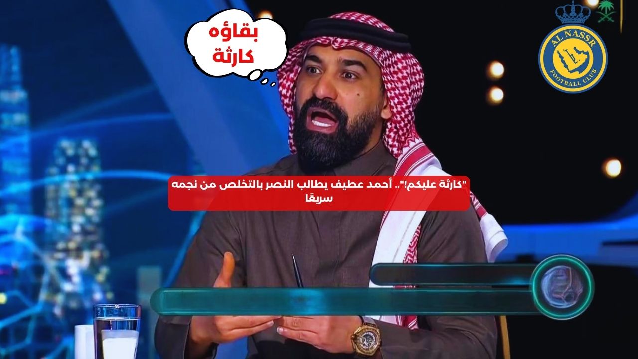 أحمد عطيف: النصر يحتاج طرد هذا اللاعب.. كارثة على الفريق