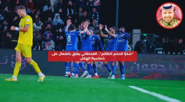 “شكرًا للحكم الظالم”.. القحطاني يعلق بانفعال على خماسية الهلال