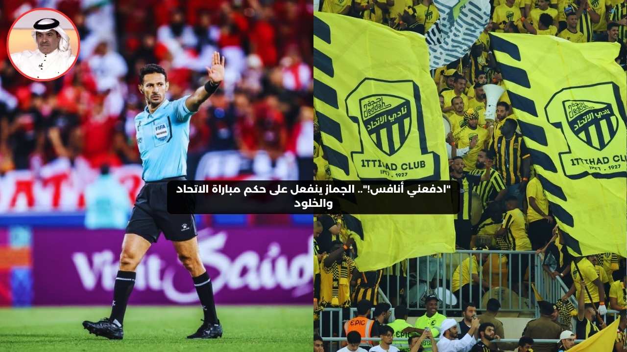 “ادفعني أنافس!”.. الجماز ينفعل على حكم مباراة الاتحاد والخلود