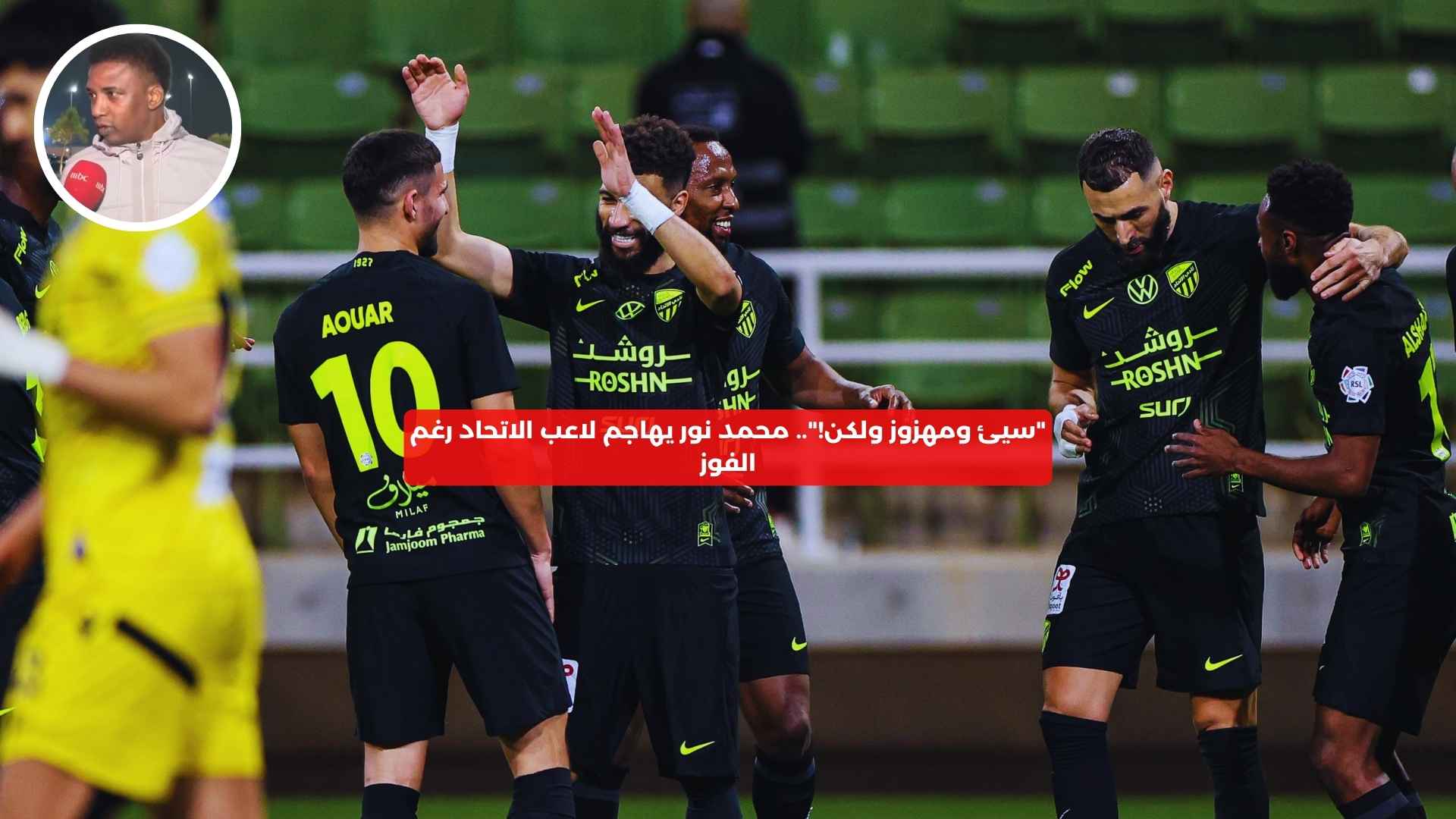 “سيئ ومهزوز ولكن!”.. محمد نور يهاجم لاعب الاتحاد رغم الفوز