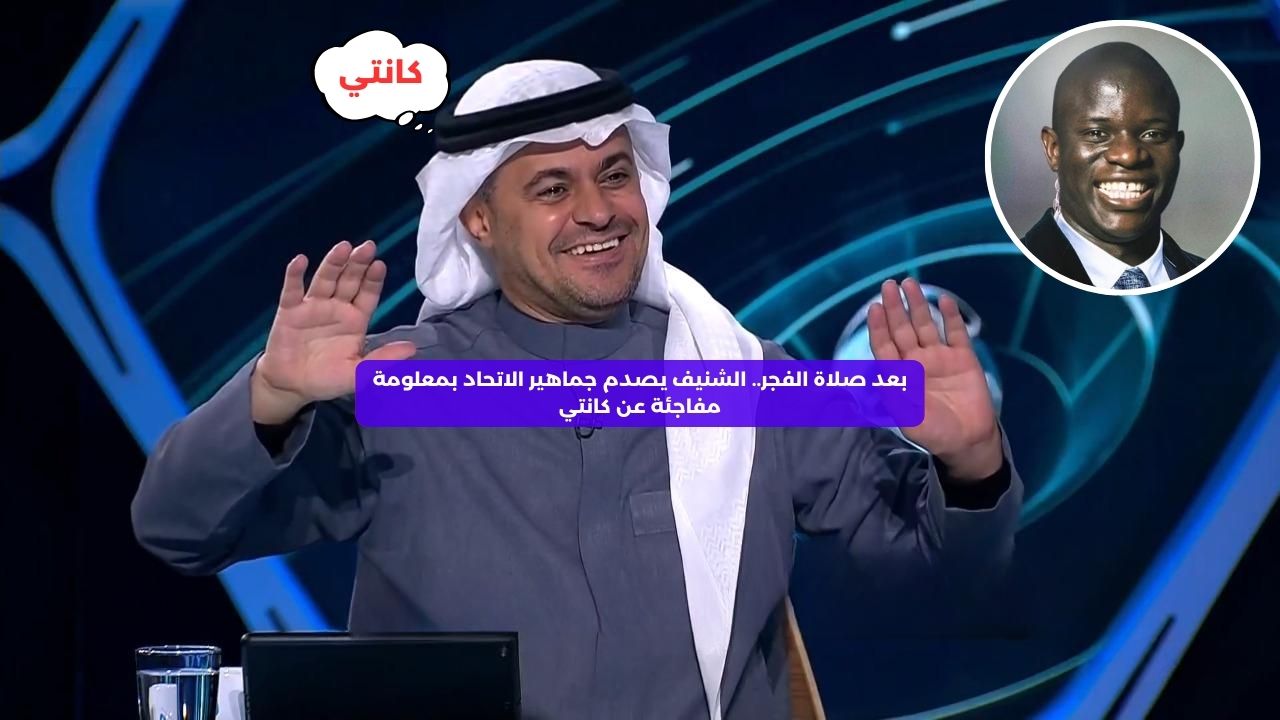 بعد صلاة الفجر.. الشنيف يصدم جماهير الاتحاد بمعلومة مفاجئة عن كانتي