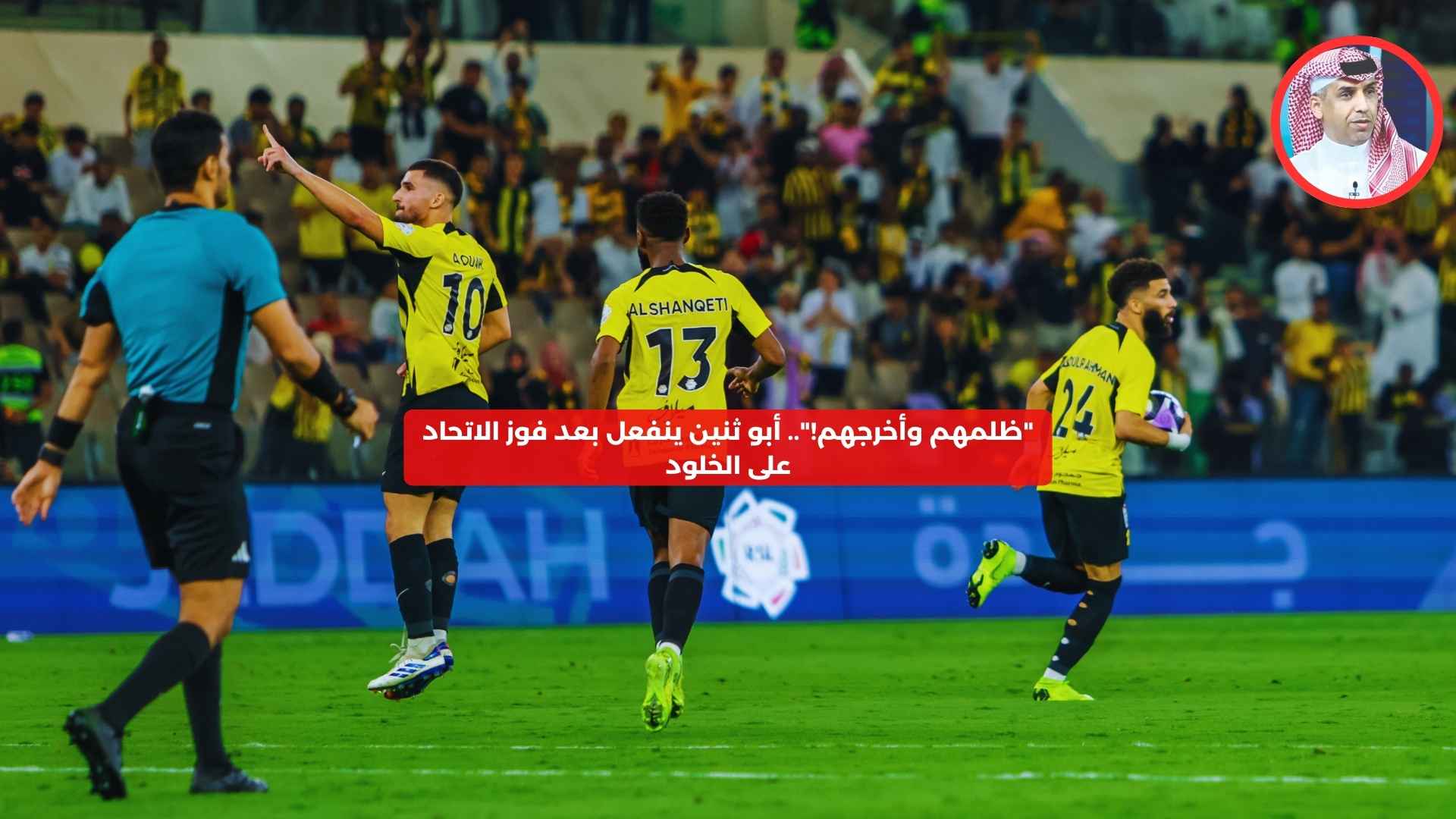 “ظلمهم وأخرجهم!”.. أبوثنين ينفعل بعد فوز الاتحاد على الخلود