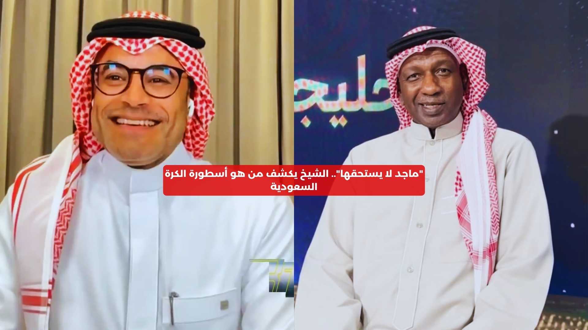 “ماجد لا يستحقها”.. الشيخ يكشف من هو أسطورة الكرة السعودية