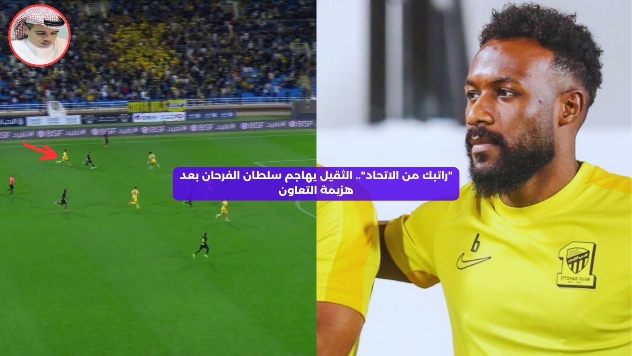 “راتبك من الاتحاد”.. الثقيل يهاجم سلطان الفرحان بعد هزيمة التعاون