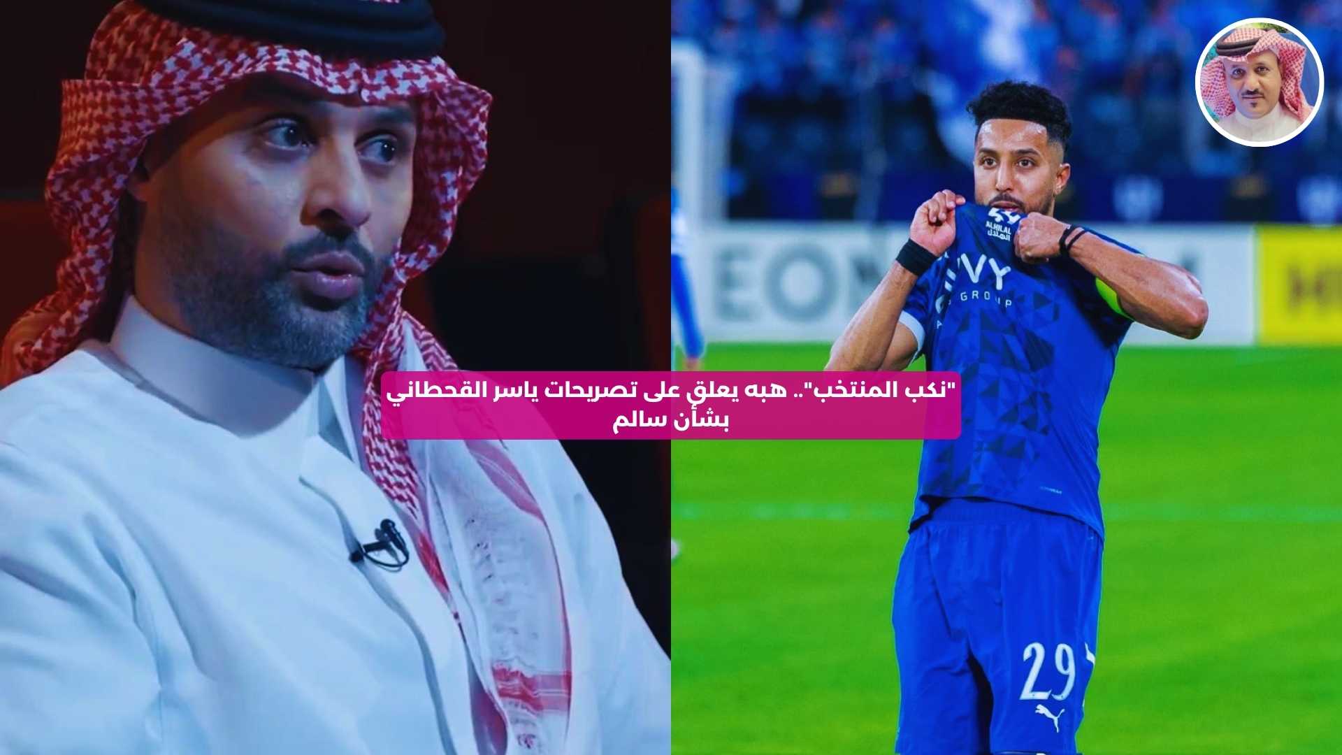 “نكب المنتخب”.. هبه يعلق على تصريحات ياسر القحطاني بشأن سالم