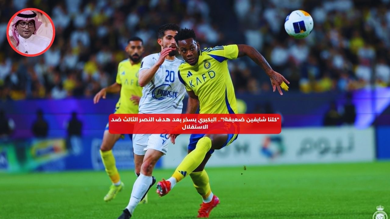 “كلنا شايفين ضعيفة!”.. البكيري يسخر بعد هدف النصر الثالث ضد الاستقلال