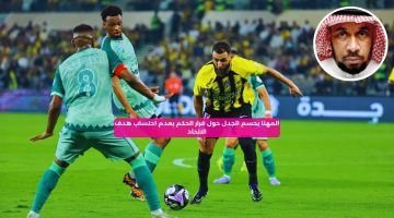 المهنا يحسم الجدل حول قرار الحكم بعدم احتساب هدف الاتحاد