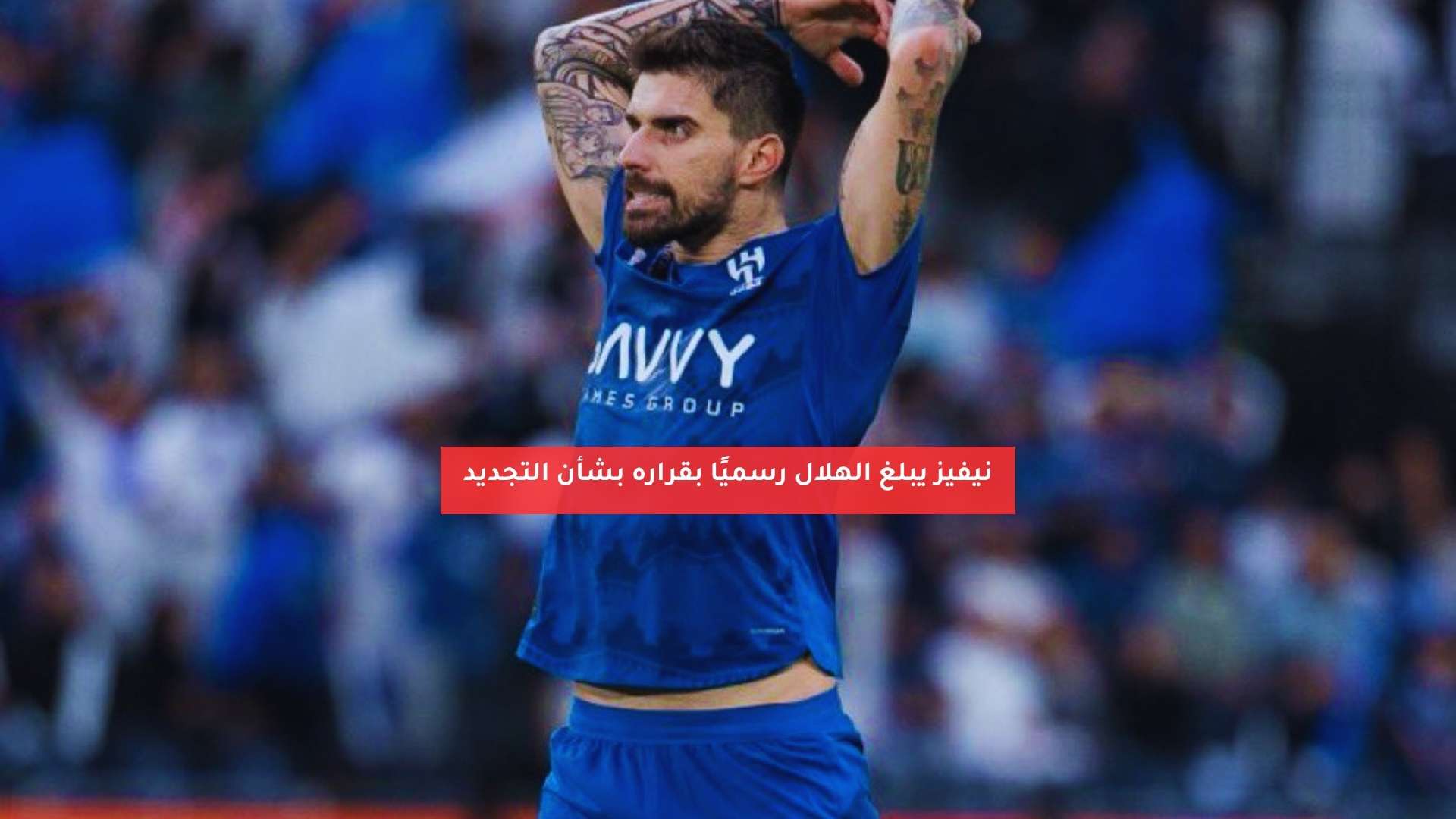 نيفيز يبلغ الهلال رسميًا بقراره النهائي